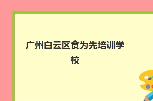 广州白云区食为先培训学校(广州食为先小吃培训学校)