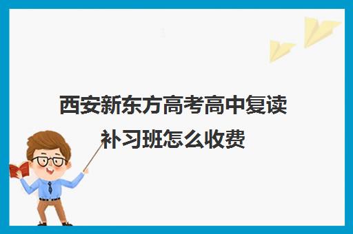 西安新东方高考高中复读补习班怎么收费