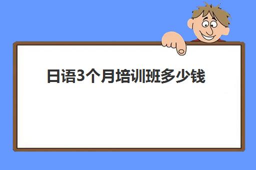 日语3个月培训班多少钱(日语培训机构收费标准)