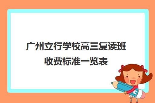 广州立行学校高三复读班收费标准一览表(广州高三复读学校排名及费用)