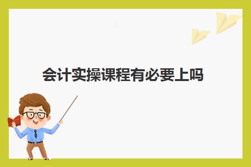 会计实操课程有必要上吗(学会计自学好还是培训班好)