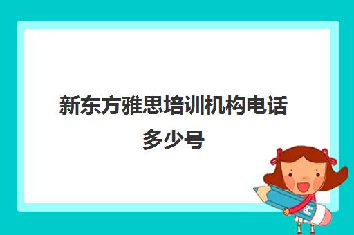 新东方雅思培训机构电话多少号(雅思辅导班推荐)