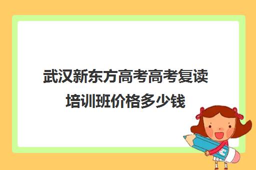 武汉新东方高考高考复读培训班价格多少钱(武汉高考冲刺封闭培训班)