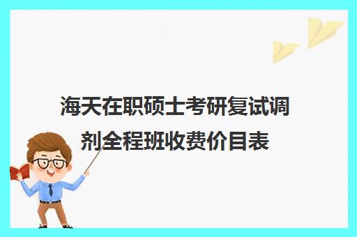 海天在职硕士考研复试调剂全程班收费价目表（2024年海天考研机构价格表）