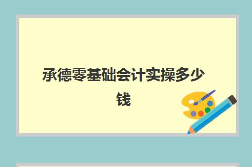 承德零基础会计实操多少钱(会计入门知识)