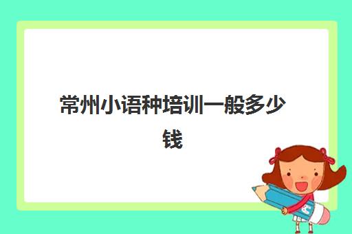 常州小语种培训一般多少钱(小语种学费大约多少钱)