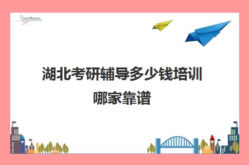 湖北考研辅导多少钱培训哪家靠谱(武汉考研机构实力排名最新)