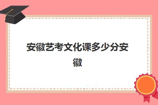 安徽艺考文化课多少分安徽(安徽艺术录取分数线)