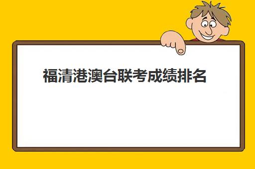 福清港澳台联考成绩排名(港澳台联考含金量高吗)