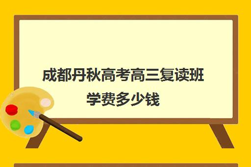 成都丹秋高考高三复读班学费多少钱(毛坦厂复读班招生简章)