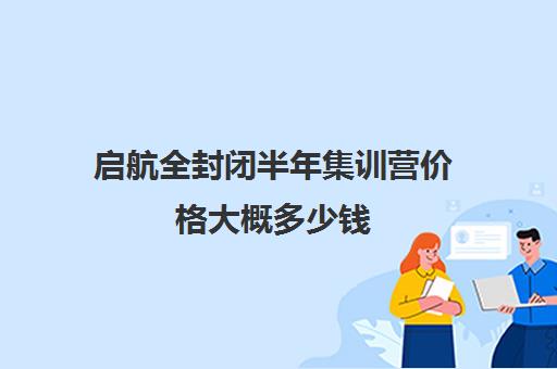 启航全封闭半年集训营价格大概多少钱（启航考研培训价目表）