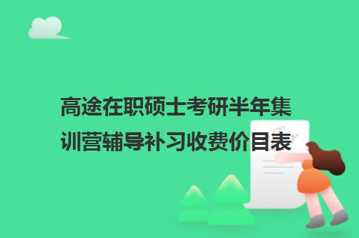 高途在职硕士考研半年集训营辅导补习收费价目表