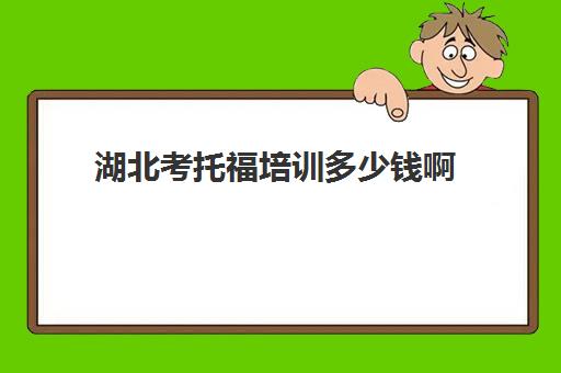 湖北考托福培训多少钱啊(考一次托福一共多少钱)