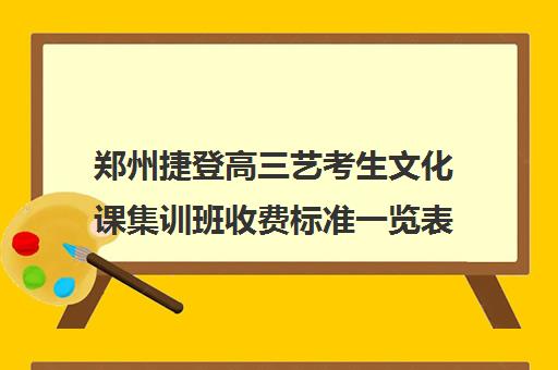 郑州捷登高三艺考生文化课集训班收费标准一览表(艺考集训一般多少钱)