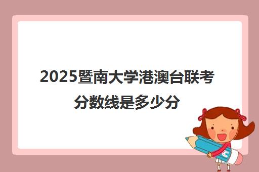 2025暨南大学港澳台联考分数线是多少分(港澳台联考各校分数线)