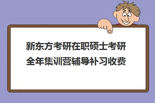 新东方考研在职硕士考研全年集训营辅导补习收费价格多少钱