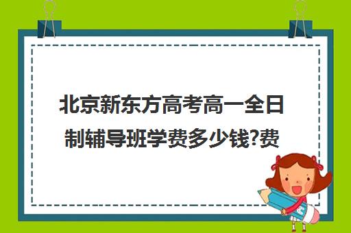 北京新东方高考高一全日制辅导班学费多少钱?费用一览表（新东方高三全日制价格）