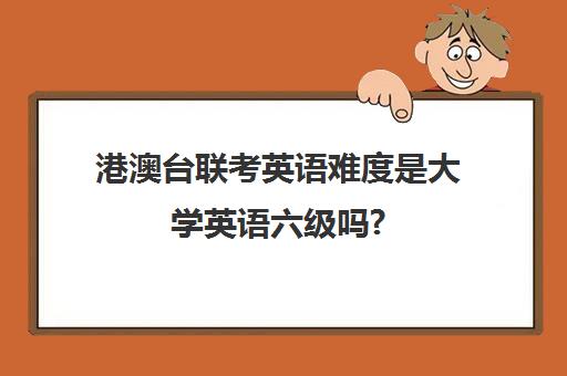 港澳台联考英语难度是大学英语六级吗?(港澳台联考考几科)