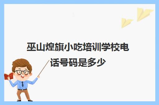 巫山煌旗小吃培训学校电话号码是多少(煌旗小吃培训官网)