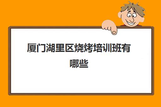 厦门湖里区烧烤培训班有哪些(正宗烧烤培训的地方)