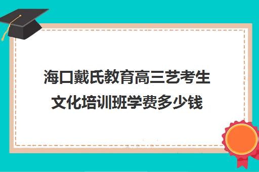 海口戴氏教育高三艺考生文化培训班学费多少钱(中国十大艺考培训学校)