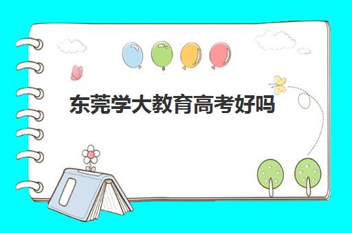 东莞学大教育高考好吗(东莞十大名校大学)