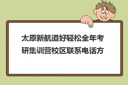 太原新航道好轻松全年考研集训营校区联系电话方式（太原考研机构实力排名）