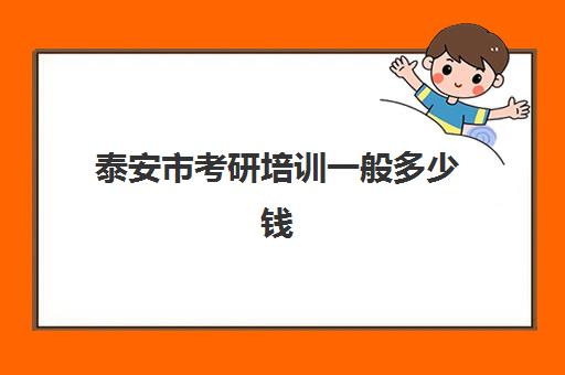 泰安市考研培训一般多少钱(考研培训班费用大概多少)