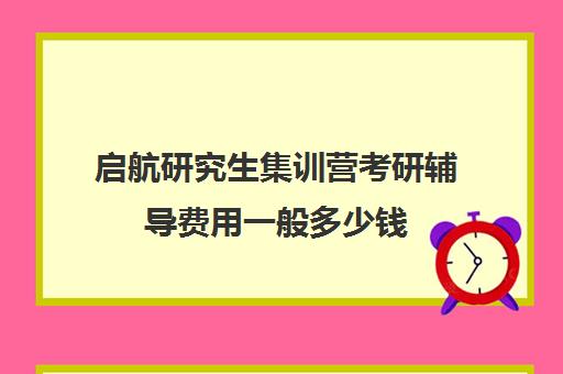 启航研究生集训营考研辅导费用一般多少钱（启航考研培训价目表）