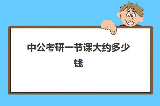 中公考研一节课大约多少钱(中公考研怎么样)