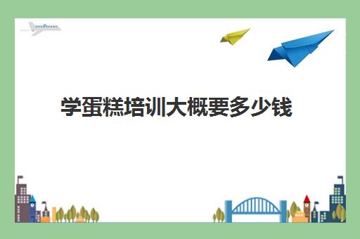 学蛋糕培训大概要多少钱(学做蛋糕学费要多少钱一个月)