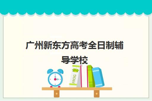 广州新东方高考全日制辅导学校(新东方艺考文化冲刺班收费)