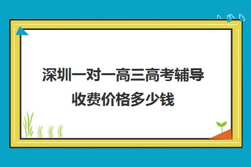 深圳一对一高三高考辅导收费价格多少钱(深圳全日制补课机构高中)