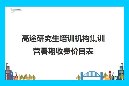 高途研究生培训机构集训营暑期收费价目表（高途考研培训怎么样）