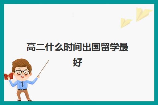 高二什么时间出国留学最好(高三不参加高考可以出国留学吗)