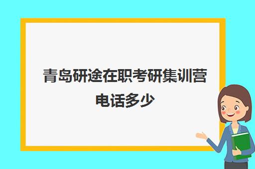 青岛研途在职考研集训营电话多少（青岛大学研究生含金量）