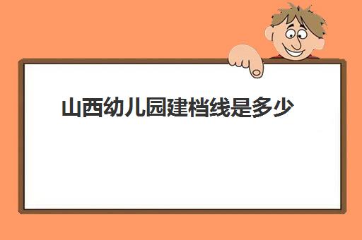 山西幼儿园建档线是多少(幼儿园不建档影响上小学吗)