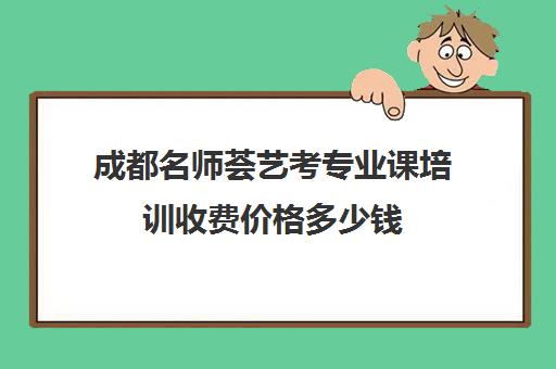 成都名师荟艺考专业课培训收费价格多少钱(艺考专业课分数是什么)