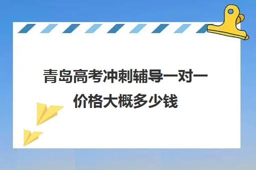 青岛高考冲刺辅导一对一价格大概多少钱(济南新东方高三冲刺班收费价格表)