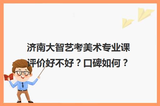 济南大智艺考美术专业课评价好不好？口碑如何？(济南美术教育机构排名)