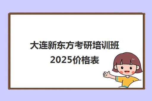 大连新东方考研培训班2025价格表(郑州魔方培训班价格表)