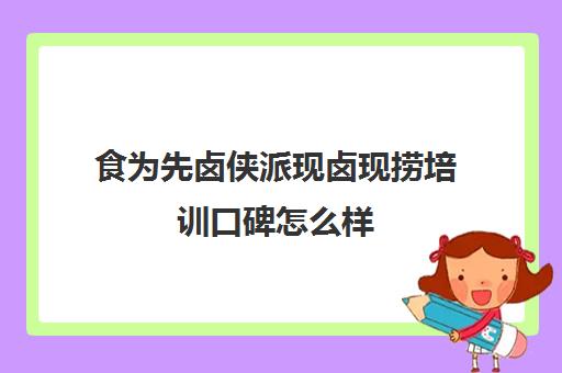 食为先卤侠派现卤现捞培训口碑怎么样(卤侠派现卤现捞配方)