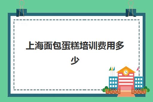 上海面包蛋糕培训费用多少(上海蛋糕学校培训哪家好)