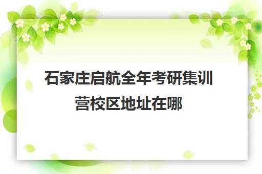 石家庄启航全年考研集训营校区地址在哪（石家庄考研机构哪个比较好）