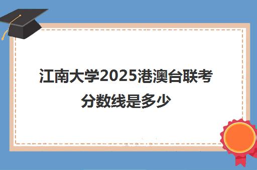 江南大学2025港澳台联考分数线是多少(江南大学2025艺考录取分数线)