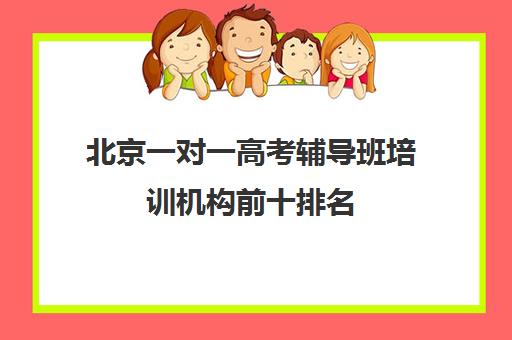 北京一对一高考辅导班培训机构前十排名(北京高中补课机构排名)