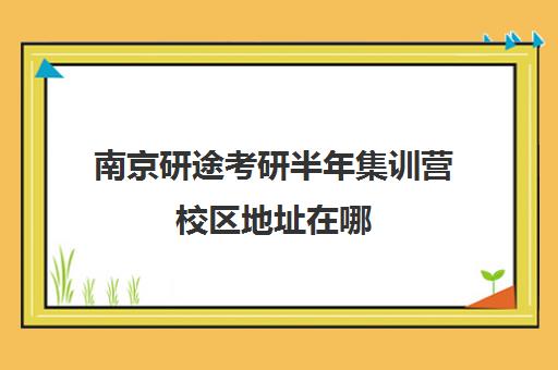 南京研途考研半年集训营校区地址在哪（南京考研培训机构排名榜）