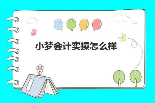 小梦会计实操怎么样(小霞会计靠谱吗)