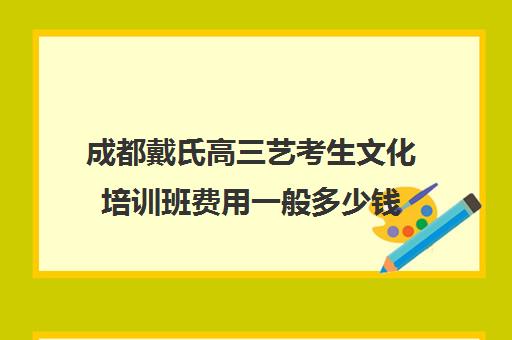 成都戴氏高三艺考生文化培训班费用一般多少钱(成都艺体生文化课集训机构哪里好)