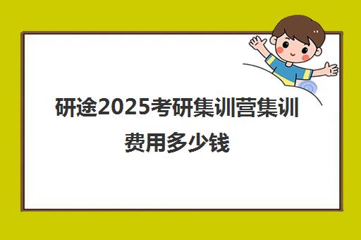 研途2025考研集训营集训费用多少钱（考研集训营一般多少钱一个月）